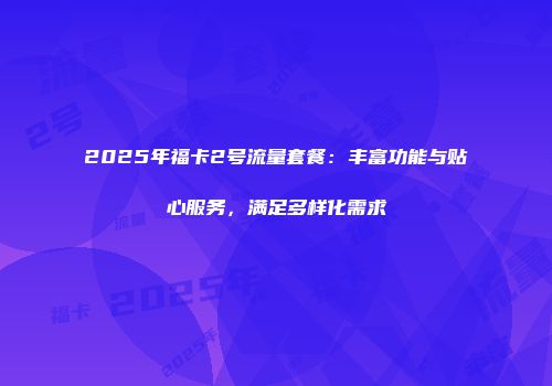 2025年福卡2号流量套餐：丰富功能与贴心服务，满足多样化需求