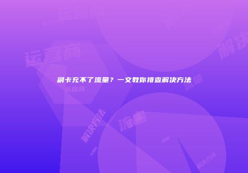 副卡充不了流量?一文教你排查解决方法