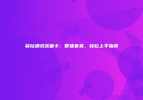 朵拉通讯流量卡：便捷套餐，轻松上手指南