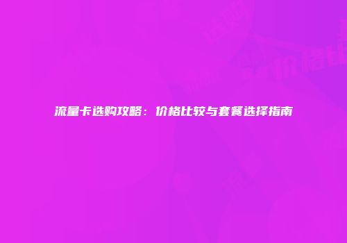 流量卡选购攻略：价格比较与套餐选择指南