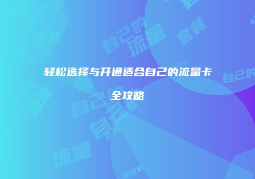 轻松选择与开通适合自己的流量卡全攻略