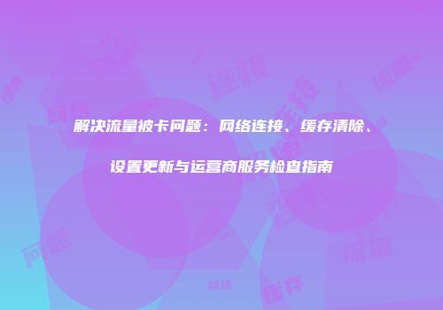 解决流量被卡问题：网络连接、缓存清除、设置更新与运营商服务检查指南