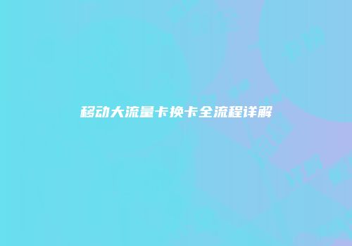 移动大流量卡换卡全流程详解