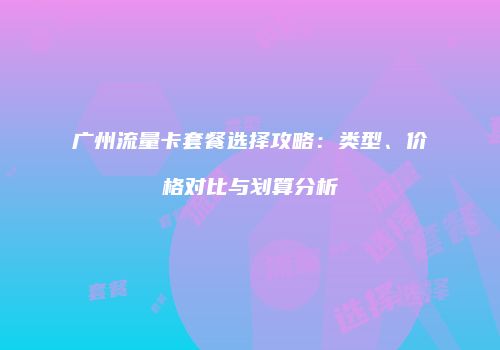 广州流量卡套餐选择攻略：类型、价格对比与划算分析