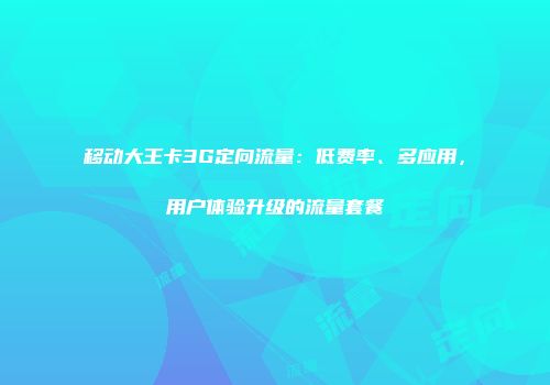 移动大王卡3G定向流量：低费率、多应用，用户体验升级的流量套餐