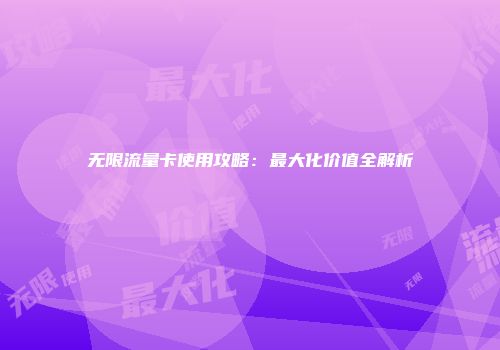 无限流量卡使用攻略：最大化价值全解析