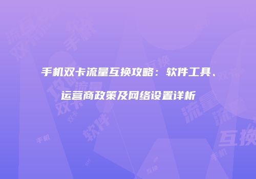 手机双卡流量互换攻略：软件工具、运营商政策及网络设置详析