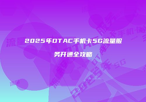 2025年DTAC手机卡5G流量服务开通全攻略