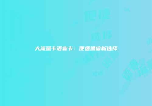 大流量卡语音卡:便捷通信新选择