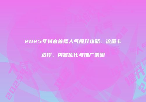 2025年抖音首播人气提升攻略：流量卡选择、内容优化与推广策略