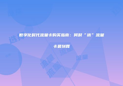 数字化时代流量卡购买指南:何时“搞”流量卡最划算