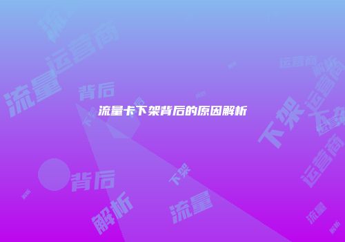 流量卡下架背后的原因解析