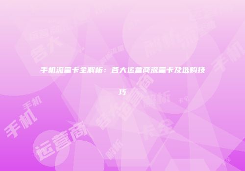 手机流量卡全解析:各大运营商流量卡及选购技巧