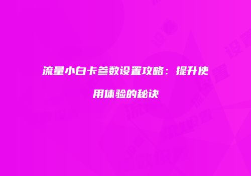 流量小白卡参数设置攻略：提升使用体验的秘诀