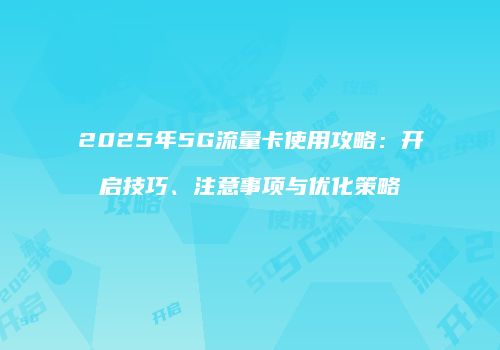 2025年5G流量卡使用攻略:开启技巧、注意事项与优化策略