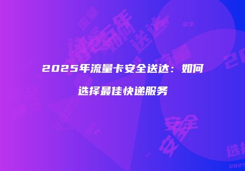 2025年流量卡安全送达：如何选择最佳快递服务