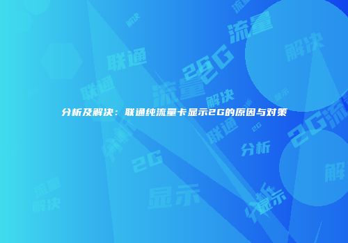 分析及解决:联通纯流量卡显示2G的原因与对策