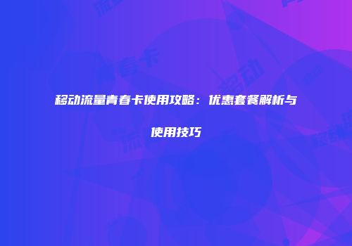 移动流量青春卡使用攻略：优惠套餐解析与使用技巧