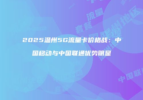 2025温州5G流量卡价格战:中国移动与中国联通优势明显