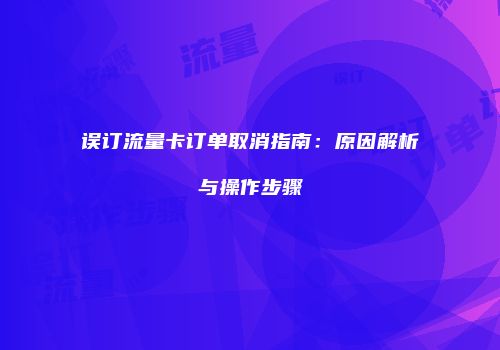 误订流量卡订单取消指南：原因解析与操作步骤