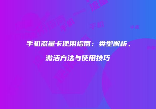 手机流量卡使用指南：类型解析、激活方法与使用技巧