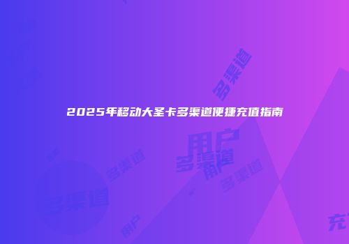 2025年移动大圣卡多渠道便捷充值指南