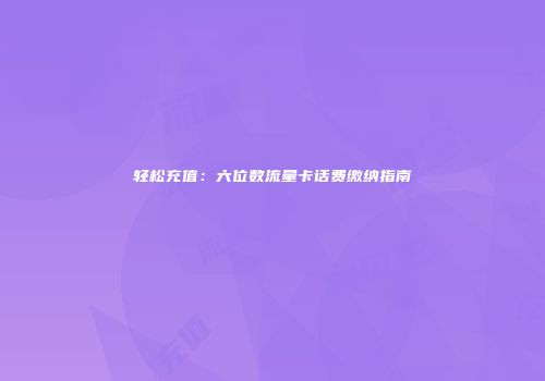 轻松充值:六位数流量卡话费缴纳指南