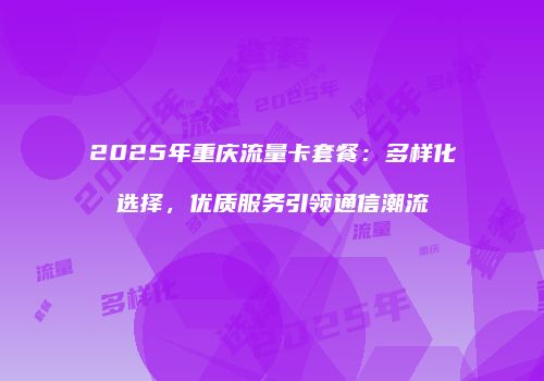 2025年重庆流量卡套餐:多样化选择,优质服务引领通信潮流
