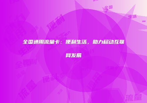 全国通用流量卡:便利生活,助力移动互联网发展