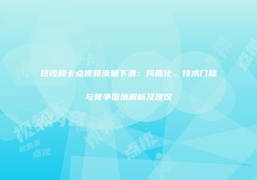 短视频卡点视频流量下滑：同质化、技术门槛与竞争困境解析及建议