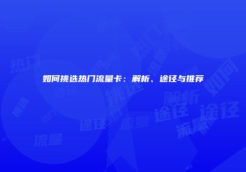 如何挑选热门流量卡：解析、途径与推荐