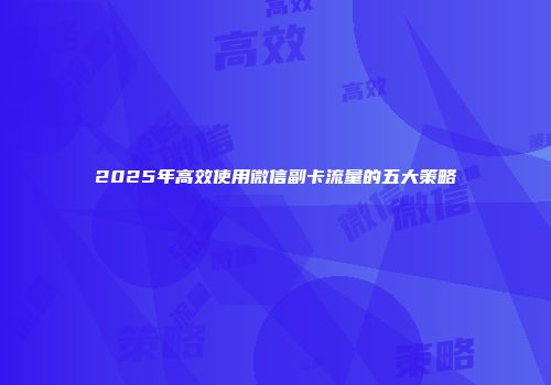 2025年高效使用微信副卡流量的五大策略