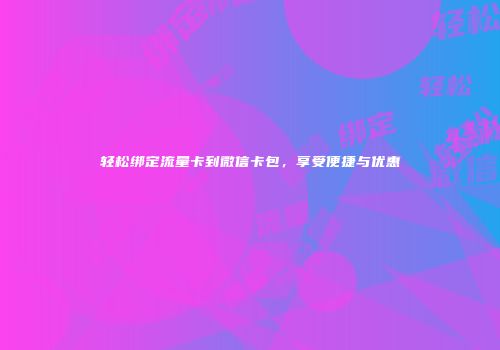 轻松绑定流量卡到微信卡包，享受便捷与优惠