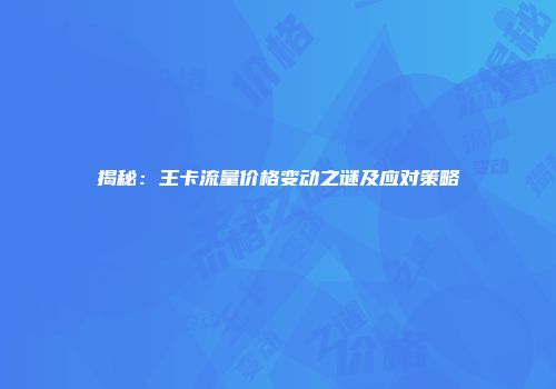 揭秘：王卡流量价格变动之谜及应对策略