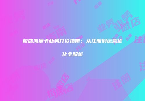 微店流量卡业务开设指南：从注册到运营优化全解析