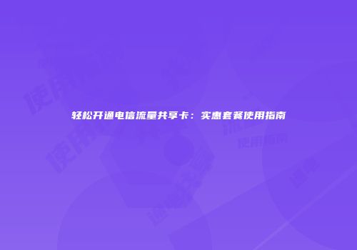 轻松开通电信流量共享卡：实惠套餐使用指南