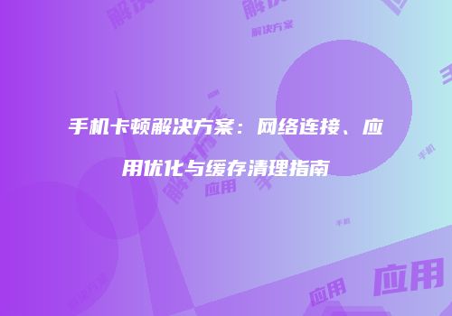 手机卡顿解决方案：网络连接、应用优化与缓存清理指南
