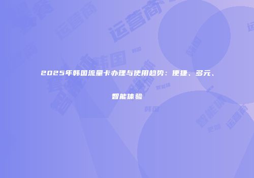 2025年韩国流量卡办理与使用趋势：便捷、多元、智能体验