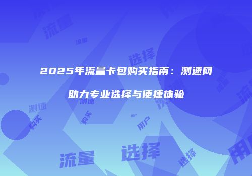 2025年流量卡包购买指南:测速网助力专业选择与便捷体验