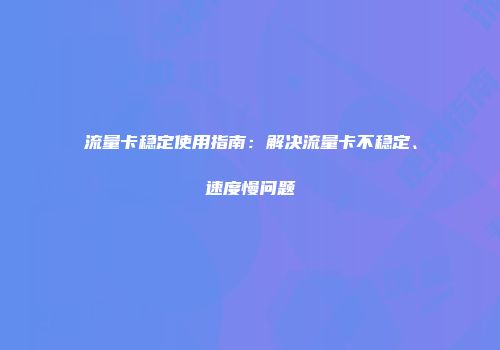 流量卡稳定使用指南：解决流量卡不稳定、速度慢问题