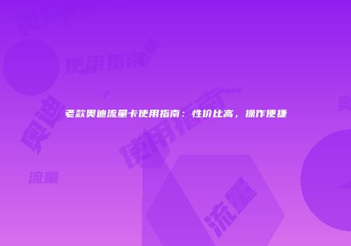 老款奥迪流量卡使用指南:性价比高,操作便捷