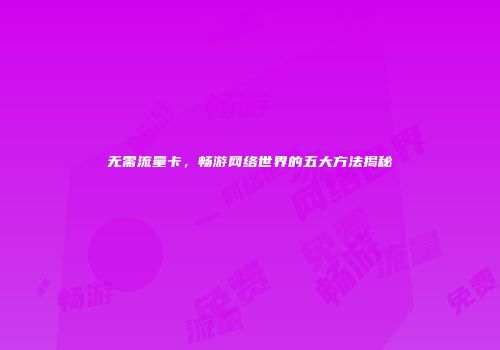 无需流量卡,畅游网络世界的五大方法揭秘