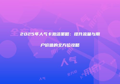 2025年人气卡激活策略：提升流量与用户价值的全方位攻略
