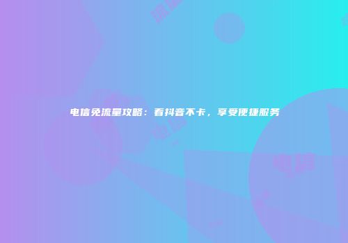 电信免流量攻略:看抖音不卡,享受便捷服务