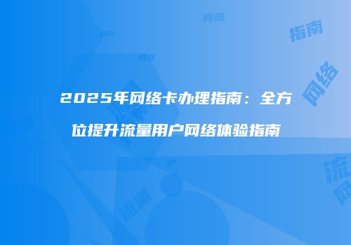 2025年网络卡办理指南：全方位提升流量用户网络体验指南