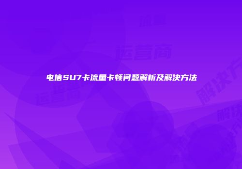 电信SU7卡流量卡顿问题解析及解决方法