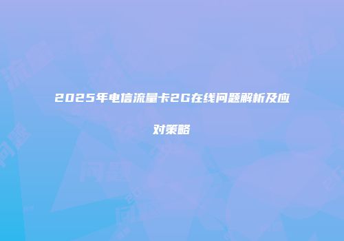 2025年电信流量卡2G在线问题解析及应对策略