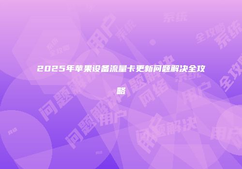 2025年苹果设备流量卡更新问题解决全攻略