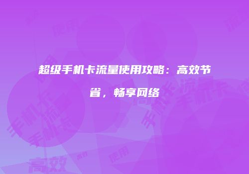 超级手机卡流量使用攻略：高效节省，畅享网络