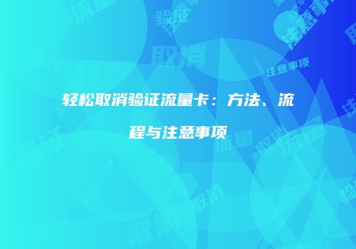 轻松取消验证流量卡:方法、流程与注意事项